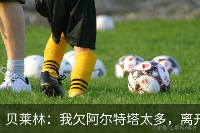 贝莱林：我欠阿尔特塔太多，离开阿森纳很心痛但那里依然像家一样